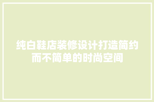 纯白鞋店装修设计打造简约而不简单的时尚空间