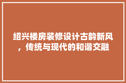 绍兴楼房装修设计古韵新风，传统与现代的和谐交融