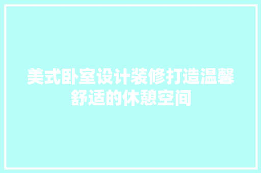 美式卧室设计装修打造温馨舒适的休憩空间