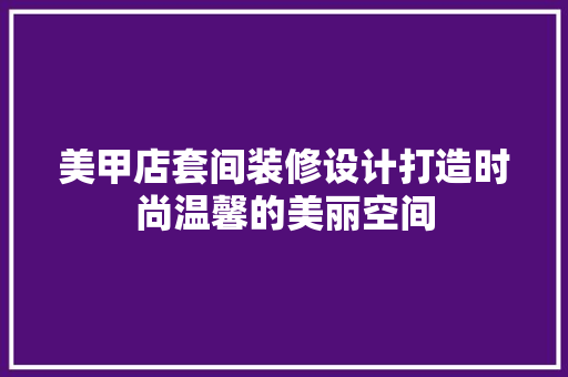 美甲店套间装修设计打造时尚温馨的美丽空间