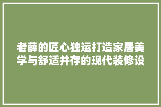 老薛的匠心独运打造家居美学与舒适并存的现代装修设计
