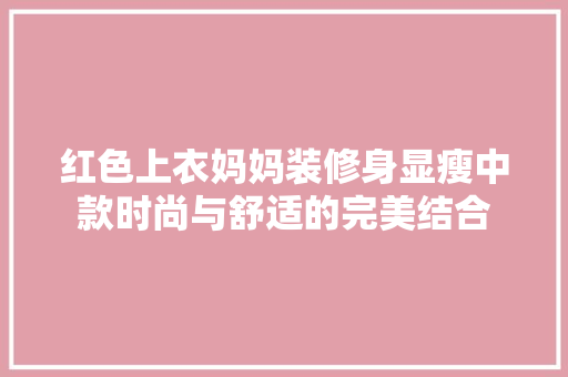 红色上衣妈妈装修身显瘦中款时尚与舒适的完美结合  第1张