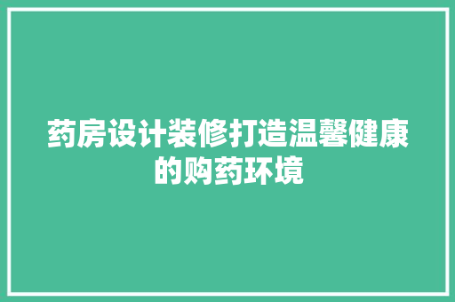 药房设计装修打造温馨健康的购药环境  第1张
