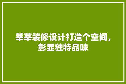 莘莘装修设计打造个空间，彰显独特品味