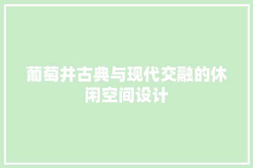 葡萄井古典与现代交融的休闲空间设计