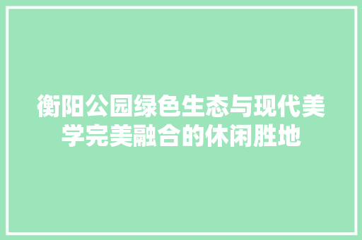 衡阳公园绿色生态与现代美学完美融合的休闲胜地