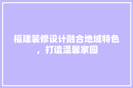 福建装修设计融合地域特色，打造温馨家园