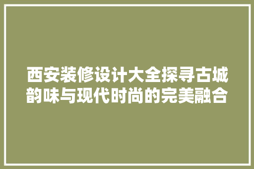 西安装修设计大全探寻古城韵味与现代时尚的完美融合