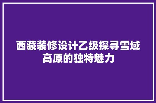 西藏装修设计乙级探寻雪域高原的独特魅力  第1张