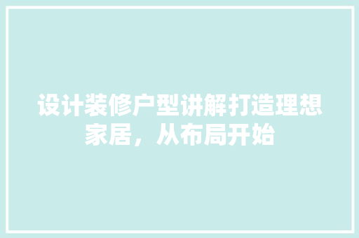 设计装修户型讲解打造理想家居，从布局开始  第1张
