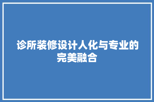 诊所装修设计人化与专业的完美融合