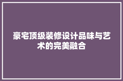 豪宅顶级装修设计品味与艺术的完美融合