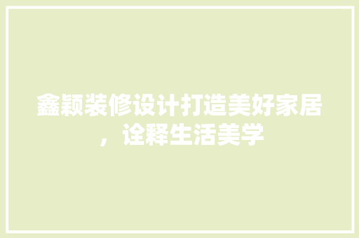 鑫颖装修设计打造美好家居，诠释生活美学