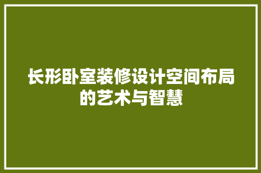 长形卧室装修设计空间布局的艺术与智慧