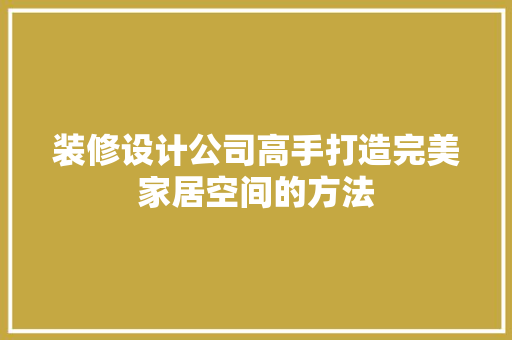 装修设计公司高手打造完美家居空间的方法  第1张