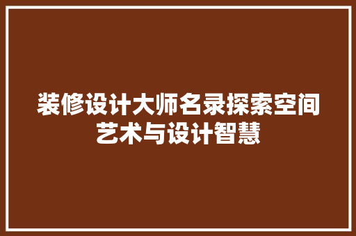 装修设计大师名录探索空间艺术与设计智慧  第1张