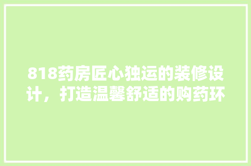 818药房匠心独运的装修设计，打造温馨舒适的购药环境