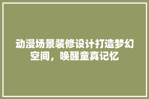 动漫场景装修设计打造梦幻空间，唤醒童真记忆  第1张