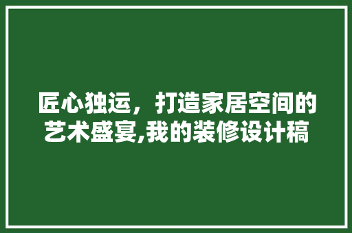 匠心独运，打造家居空间的艺术盛宴,我的装修设计稿解读
