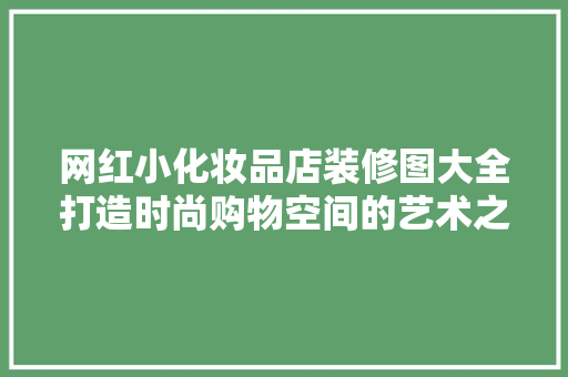 网红小化妆品店装修图大全打造时尚购物空间的艺术之旅