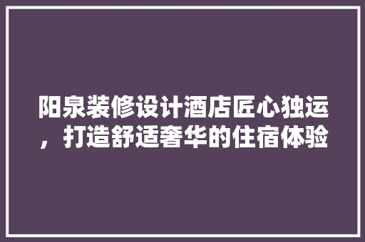 阳泉装修设计酒店匠心独运，打造舒适奢华的住宿体验