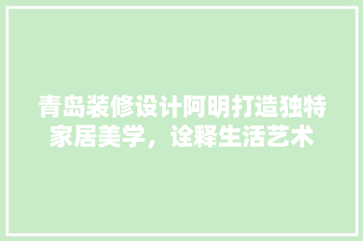 青岛装修设计阿明打造独特家居美学，诠释生活艺术