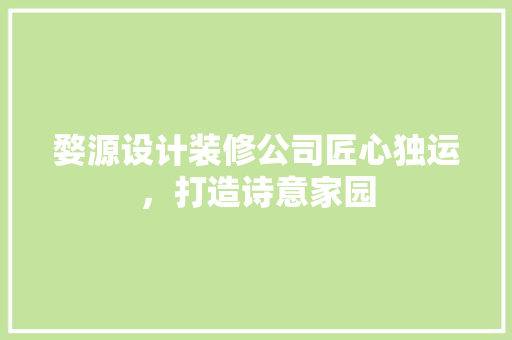 婺源设计装修公司匠心独运，打造诗意家园  第1张