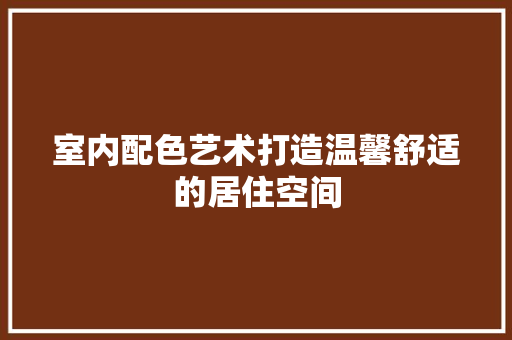 室内配色艺术打造温馨舒适的居住空间