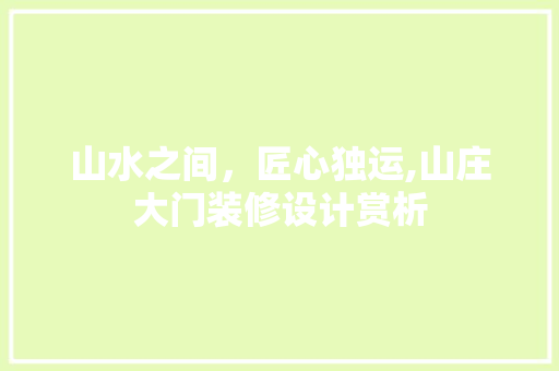 山水之间，匠心独运,山庄大门装修设计赏析