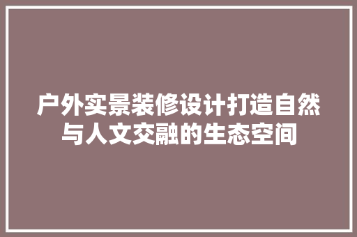户外实景装修设计打造自然与人文交融的生态空间  第1张