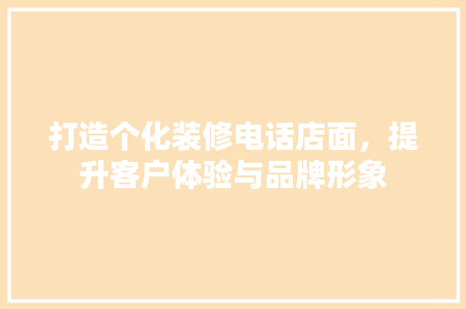 打造个化装修电话店面，提升客户体验与品牌形象