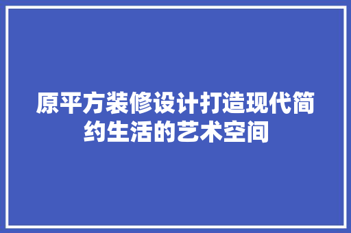 原平方装修设计打造现代简约生活的艺术空间