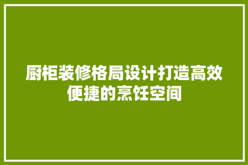 厨柜装修格局设计打造高效便捷的烹饪空间