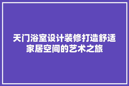 天门浴室设计装修打造舒适家居空间的艺术之旅