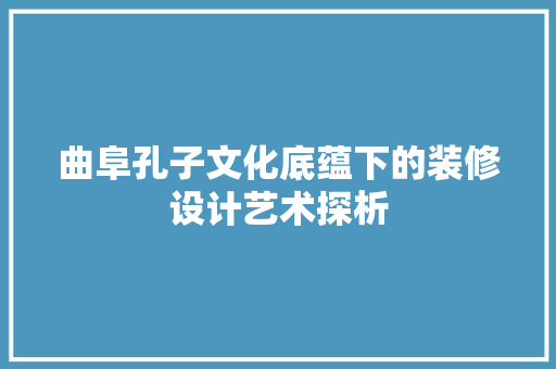 曲阜孔子文化底蕴下的装修设计艺术探析