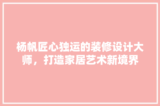 杨帆匠心独运的装修设计大师，打造家居艺术新境界