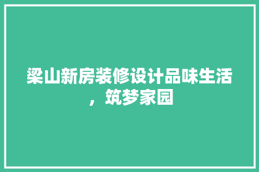 梁山新房装修设计品味生活，筑梦家园  第1张