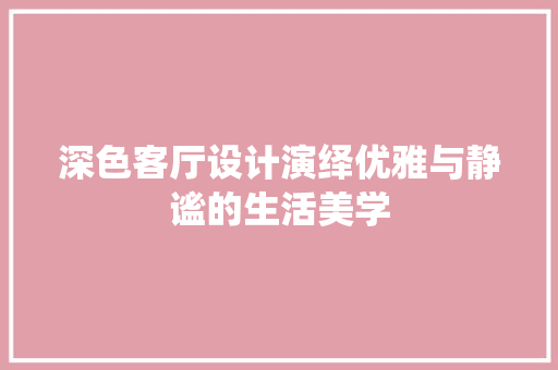 深色客厅设计演绎优雅与静谧的生活美学