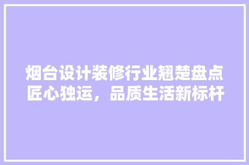 烟台设计装修行业翘楚盘点匠心独运，品质生活新标杆