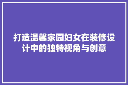 打造温馨家园妇女在装修设计中的独特视角与创意  第1张