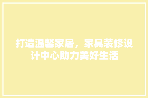 打造温馨家居，家具装修设计中心助力美好生活  第1张