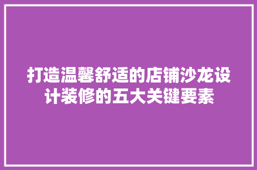 打造温馨舒适的店铺沙龙设计装修的五大关键要素  第1张
