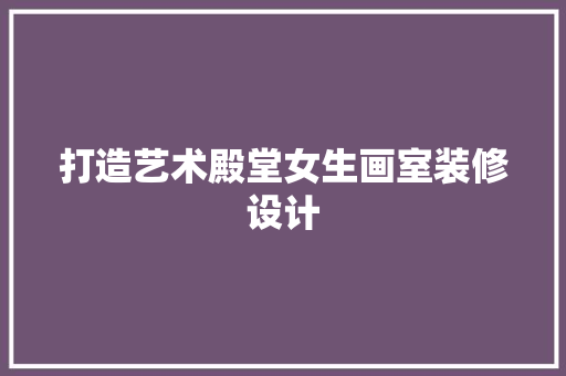 打造艺术殿堂女生画室装修设计  第1张