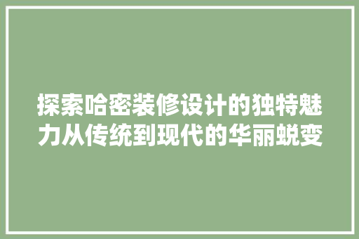 探索哈密装修设计的独特魅力从传统到现代的华丽蜕变