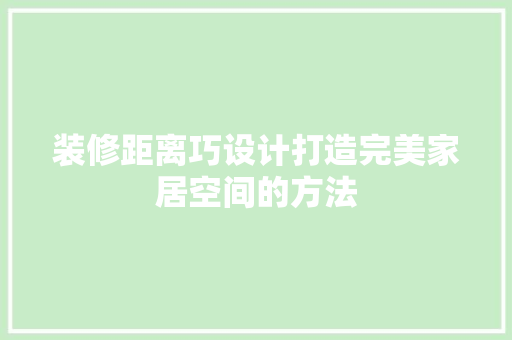 装修距离巧设计打造完美家居空间的方法  第1张