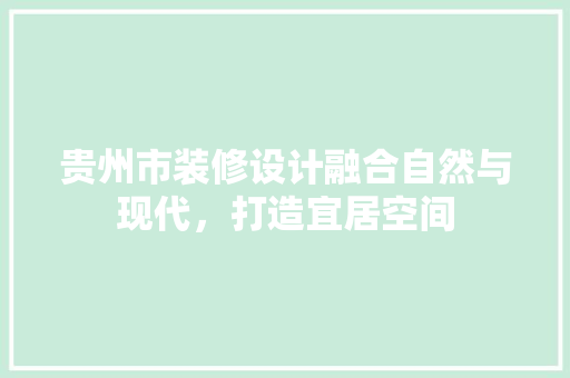贵州市装修设计融合自然与现代，打造宜居空间  第1张