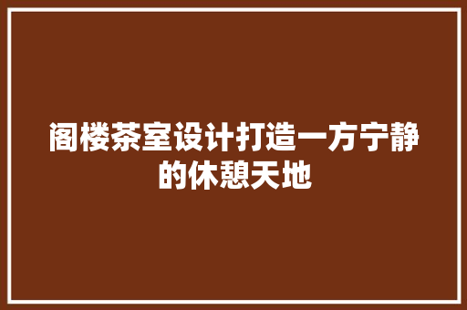 阁楼茶室设计打造一方宁静的休憩天地  第1张