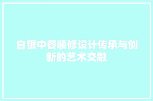 白银中餐装修设计传承与创新的艺术交融
