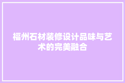 福州石材装修设计品味与艺术的完美融合