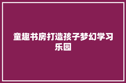 童趣书房打造孩子梦幻学习乐园  第1张